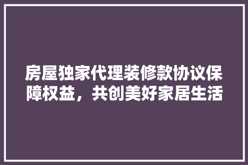 房屋独家代理装修款协议保障权益，共创美好家居生活