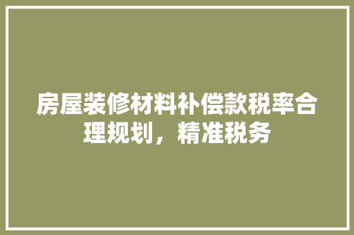 房屋装修材料补偿款税率合理规划，精准税务