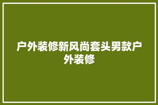 户外装修新风尚套头男款户外装修