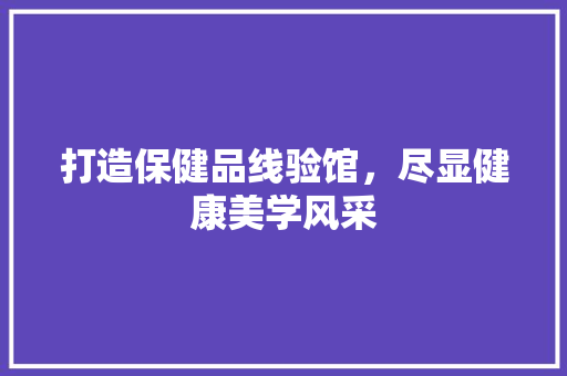 打造保健品线验馆，尽显健康美学风采