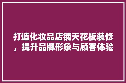 打造化妆品店铺天花板装修，提升品牌形象与顾客体验