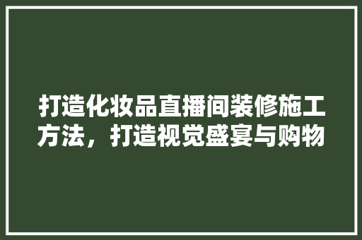 打造化妆品直播间装修施工方法，打造视觉盛宴与购物体验的双重盛宴