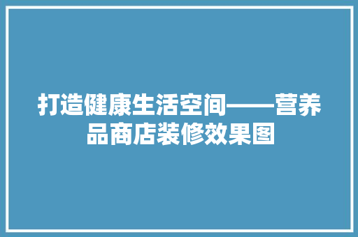 打造健康生活空间——营养品商店装修效果图