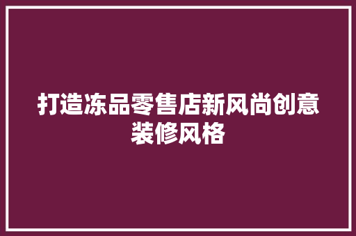 打造冻品零售店新风尚创意装修风格