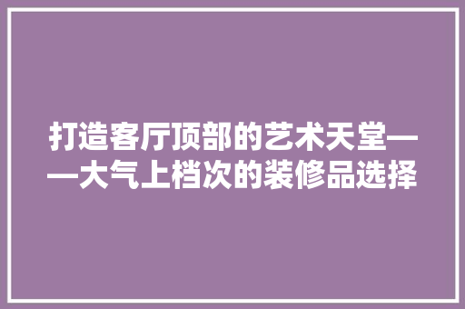 打造客厅顶部的艺术天堂——大气上档次的装修品选择与搭配