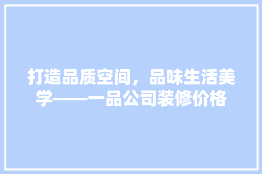 打造品质空间，品味生活美学——一品公司装修价格