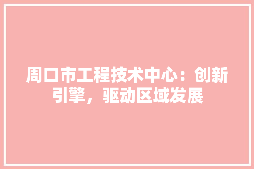 周口市工程技术中心：创新引擎，驱动区域发展 卧室装修