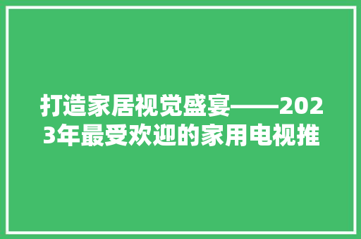 打造家居视觉盛宴——2023年最受欢迎的家用电视推荐