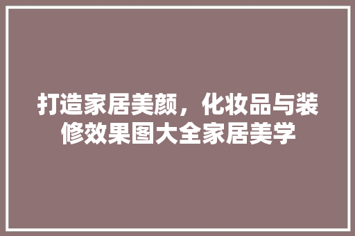 打造家居美颜，化妆品与装修效果图大全家居美学