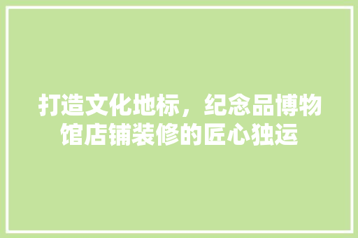 打造文化地标，纪念品博物馆店铺装修的匠心独运