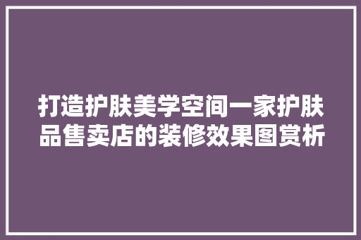 打造护肤美学空间一家护肤品售卖店的装修效果图赏析