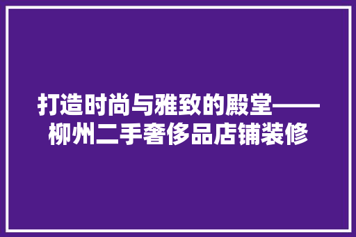 打造时尚与雅致的殿堂——柳州二手奢侈品店铺装修