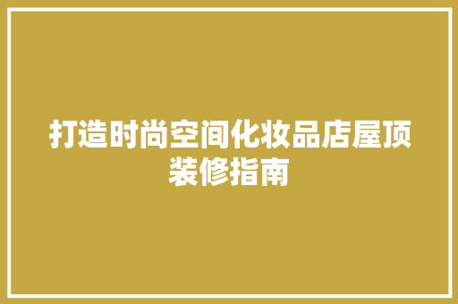打造时尚空间化妆品店屋顶装修指南