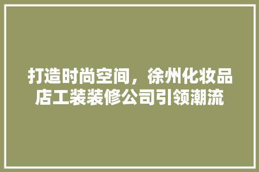 打造时尚空间，徐州化妆品店工装装修公司引领潮流