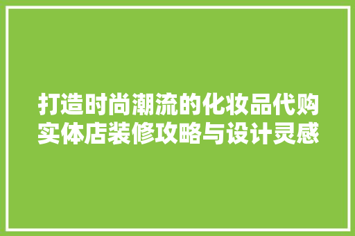 打造时尚潮流的化妆品代购实体店装修攻略与设计灵感