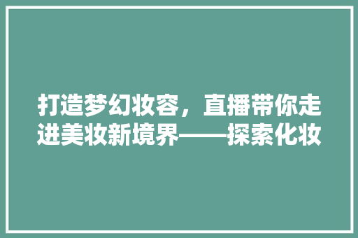 打造梦幻妆容，直播带你走进美妆新境界——探索化妆品直播间宣传语的魅力