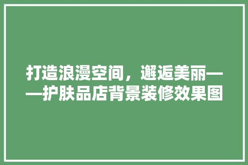 打造浪漫空间，邂逅美丽——护肤品店背景装修效果图