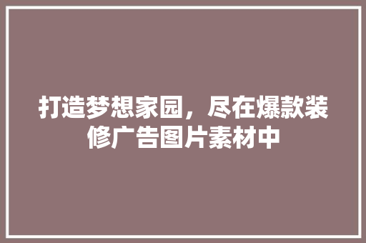 打造梦想家园，尽在爆款装修广告图片素材中