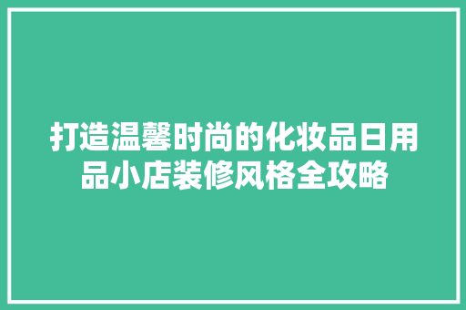 打造温馨时尚的化妆品日用品小店装修风格全攻略