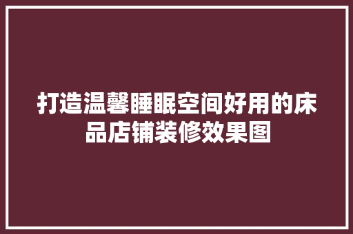 打造温馨睡眠空间好用的床品店铺装修效果图