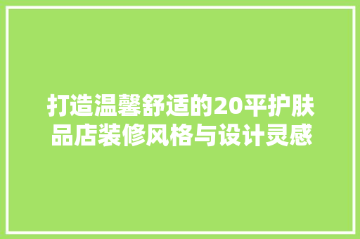 打造温馨舒适的20平护肤品店装修风格与设计灵感