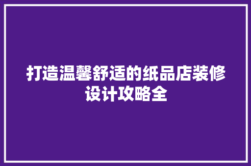 打造温馨舒适的纸品店装修设计攻略全