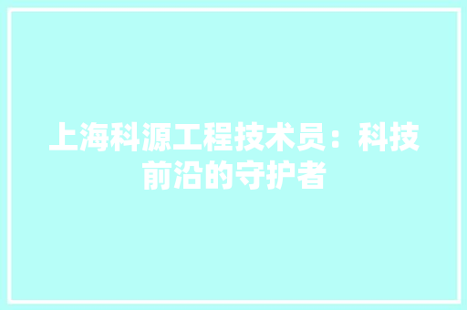 上海科源工程技术员：科技前沿的守护者 家居装修