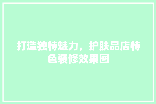打造独特魅力，护肤品店特色装修效果图