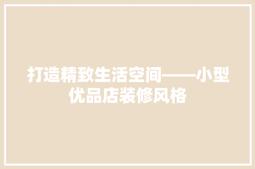 打造精致生活空间——小型优品店装修风格