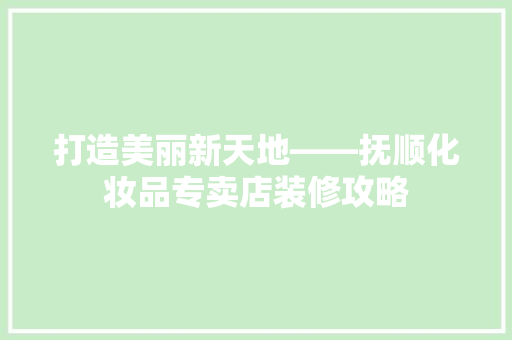 打造美丽新天地——抚顺化妆品专卖店装修攻略