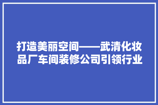 打造美丽空间——武清化妆品厂车间装修公司引领行业新风尚