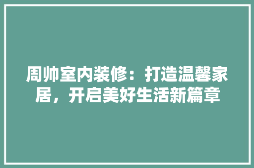 周帅室内装修：打造温馨家居，开启美好生活新篇章