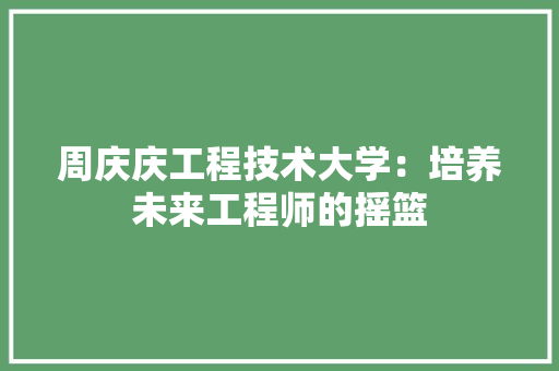 周庆庆工程技术大学：培养未来工程师的摇篮 卧室装修