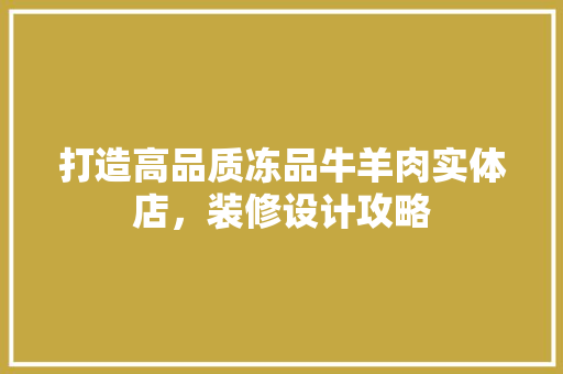 打造高品质冻品牛羊肉实体店，装修设计攻略