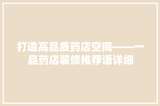打造高品质药店空间——一品药店装修推荐语详细