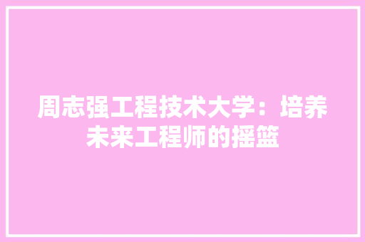 周志强工程技术大学：培养未来工程师的摇篮 卧室装修
