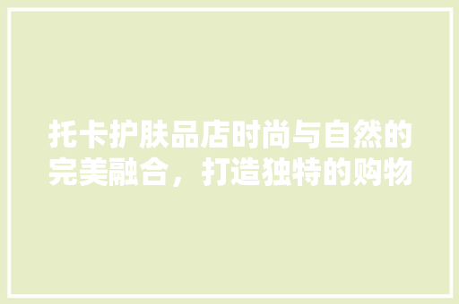 托卡护肤品店时尚与自然的完美融合，打造独特的购物体验