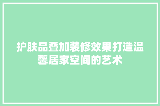 护肤品叠加装修效果打造温馨居家空间的艺术