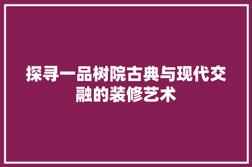 探寻一品树院古典与现代交融的装修艺术