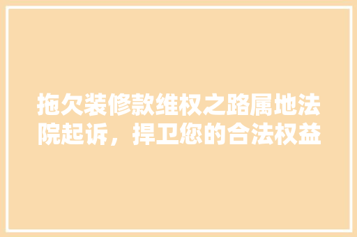 拖欠装修款维权之路属地法院起诉，捍卫您的合法权益
