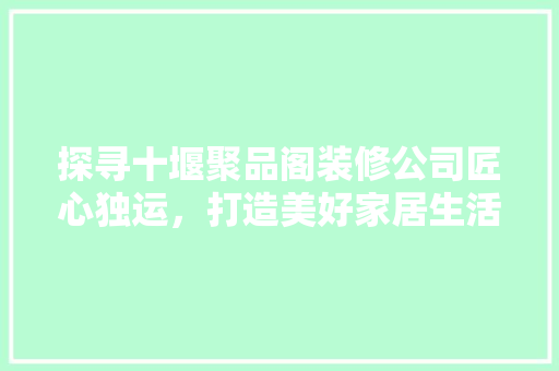 探寻十堰聚品阁装修公司匠心独运，打造美好家居生活