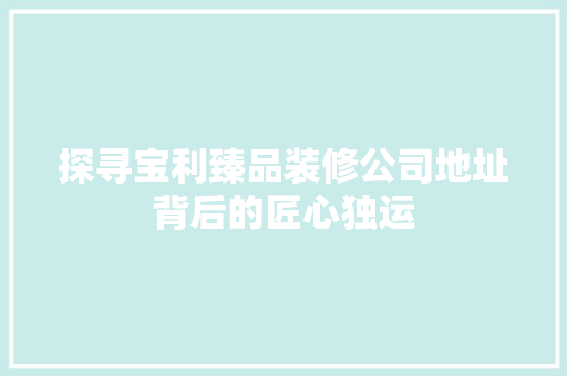 探寻宝利臻品装修公司地址背后的匠心独运
