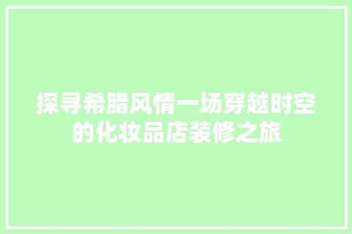 探寻希腊风情一场穿越时空的化妆品店装修之旅