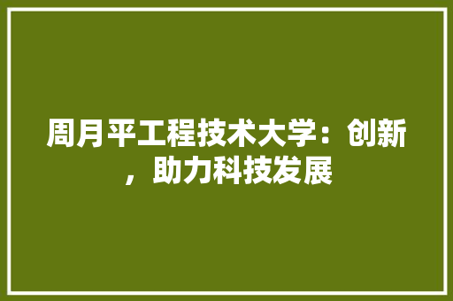 周月平工程技术大学：创新，助力科技发展
