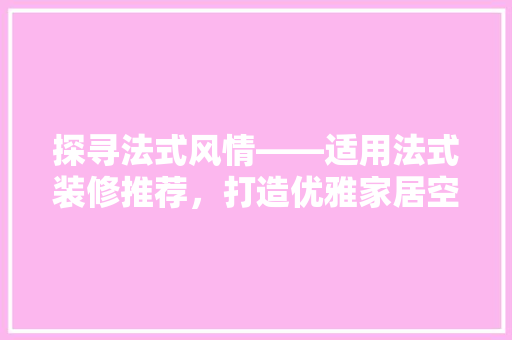 探寻法式风情——适用法式装修推荐，打造优雅家居空间