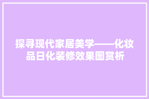探寻现代家居美学——化妆品日化装修效果图赏析