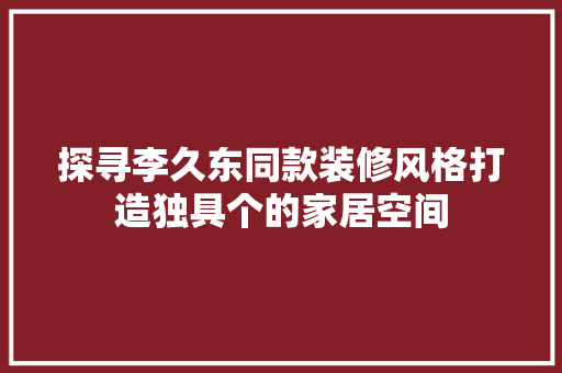 探寻李久东同款装修风格打造独具个的家居空间