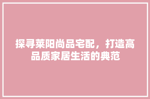 探寻莱阳尚品宅配，打造高品质家居生活的典范