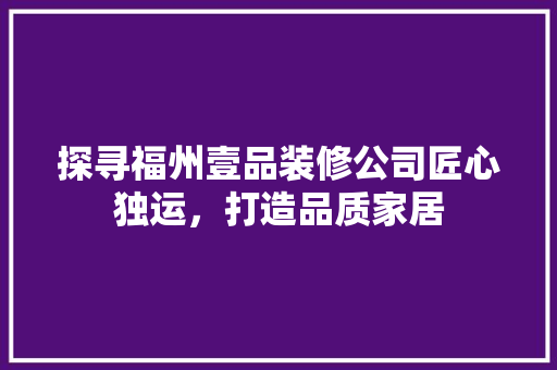探寻福州壹品装修公司匠心独运，打造品质家居