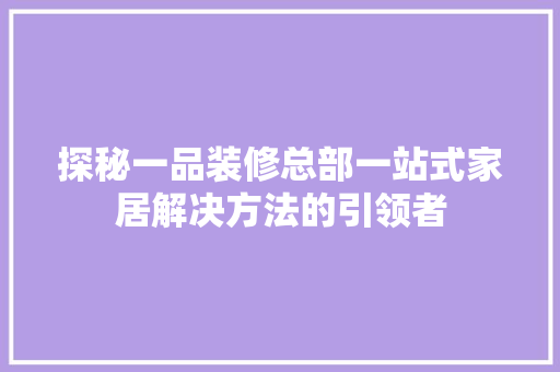 探秘一品装修总部一站式家居解决方法的引领者